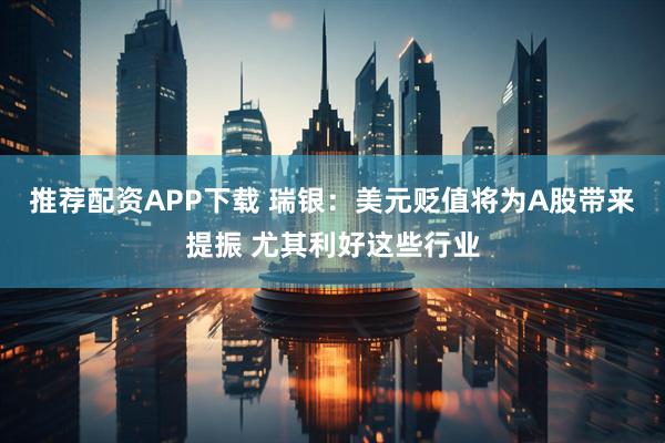 推荐配资APP下载 瑞银：美元贬值将为A股带来提振 尤其利好这些行业