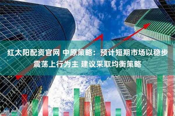 红太阳配资官网 中原策略：预计短期市场以稳步震荡上行为主 建议采取均衡策略