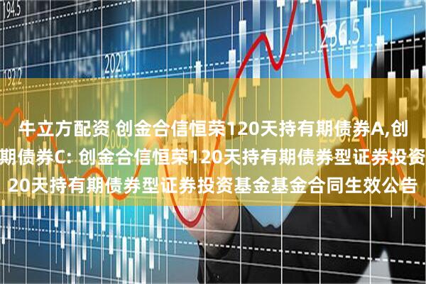 牛立方配资 创金合信恒荣120天持有期债券A,创金合信恒荣120天持有期债券C: 创金合信恒荣120天持有期债券型证券投资基金基金合同生效公告