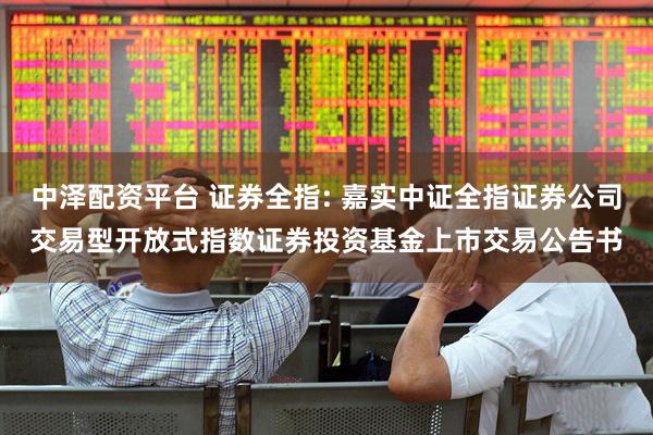 中泽配资平台 证券全指: 嘉实中证全指证券公司交易型开放式指数证券投资基金上市交易公告书