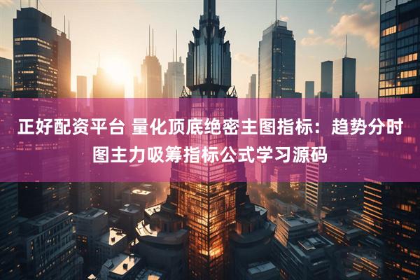 正好配资平台 量化顶底绝密主图指标：趋势分时图主力吸筹指标公式学习源码