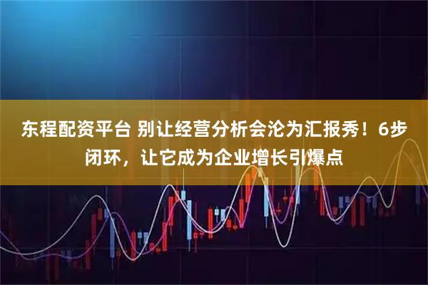 东程配资平台 别让经营分析会沦为汇报秀！6步闭环，让它成为企业增长引爆点
