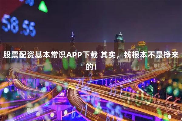 股票配资基本常识APP下载 其实，钱根本不是挣来的！