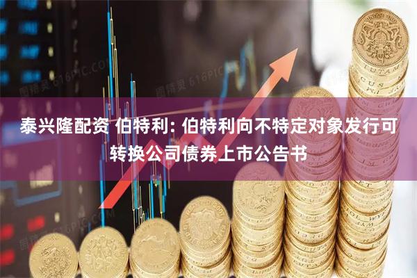 泰兴隆配资 伯特利: 伯特利向不特定对象发行可转换公司债券上市公告书