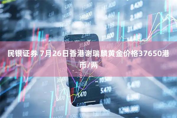 民银证券 7月26日香港谢瑞麟黄金价格37650港币/两