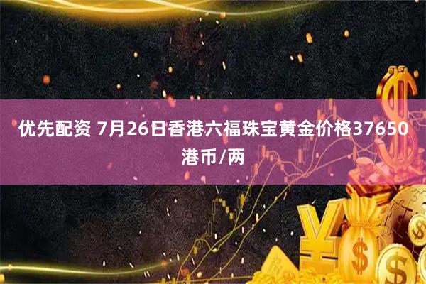 优先配资 7月26日香港六福珠宝黄金价格37650港币/两
