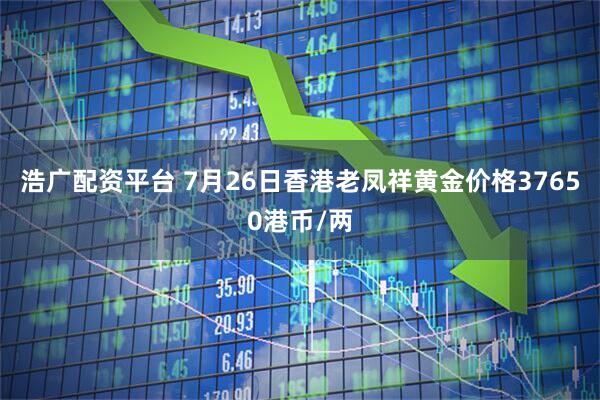 浩广配资平台 7月26日香港老凤祥黄金价格37650港币/两
