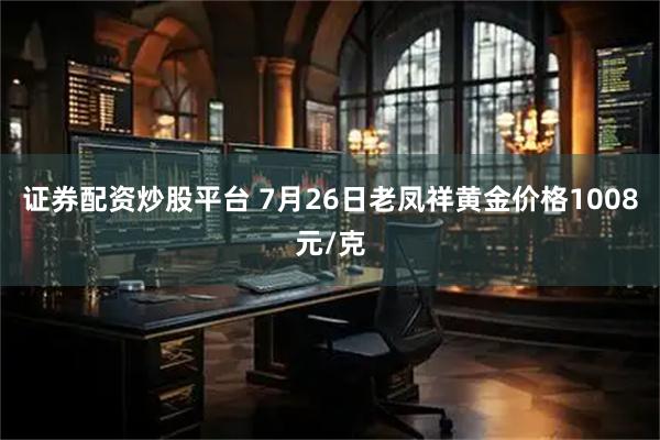证券配资炒股平台 7月26日老凤祥黄金价格1008元/克