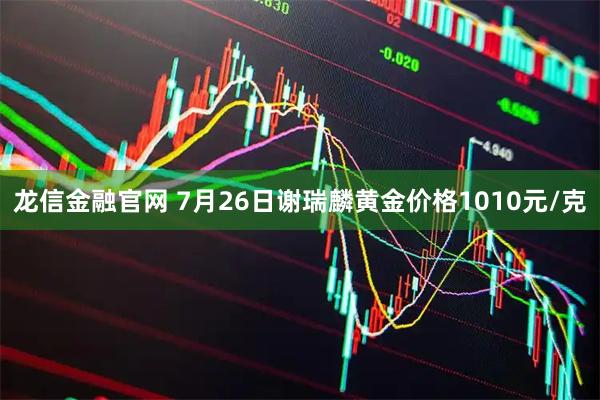 龙信金融官网 7月26日谢瑞麟黄金价格1010元/克