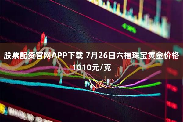 股票配资官网APP下载 7月26日六福珠宝黄金价格1010元/克