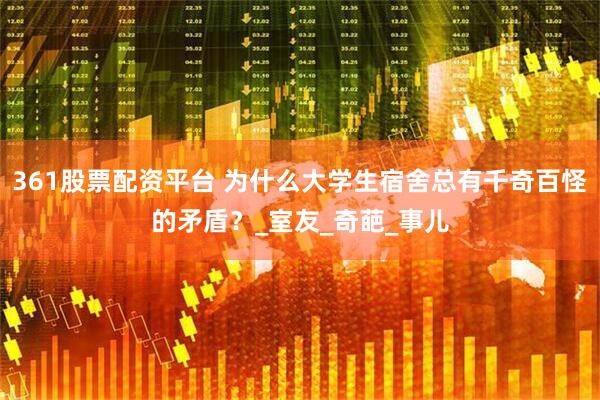 361股票配资平台 为什么大学生宿舍总有千奇百怪的矛盾？_室友_奇葩_事儿