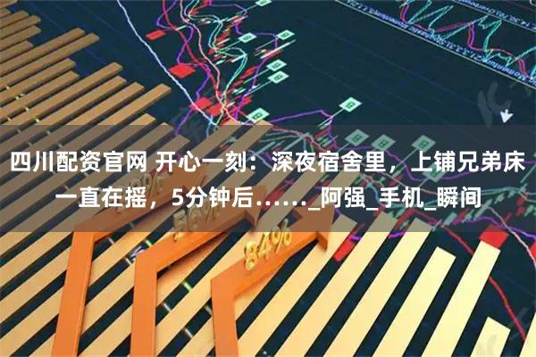 四川配资官网 开心一刻：深夜宿舍里，上铺兄弟床一直在摇，5分钟后……_阿强_手机_瞬间