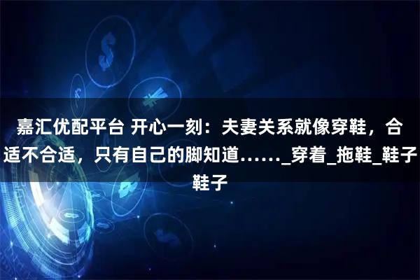 嘉汇优配平台 开心一刻：夫妻关系就像穿鞋，合适不合适，只有自己的脚知道……_穿着_拖鞋_鞋子