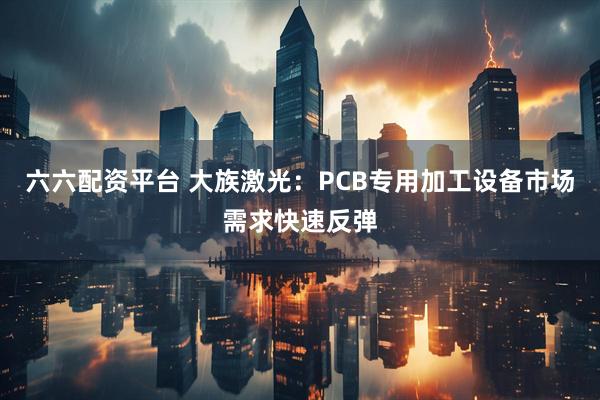 六六配资平台 大族激光：PCB专用加工设备市场需求快速反弹