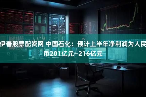 伊春股票配资网 中国石化：预计上半年净利润为人民币201亿元—216亿元