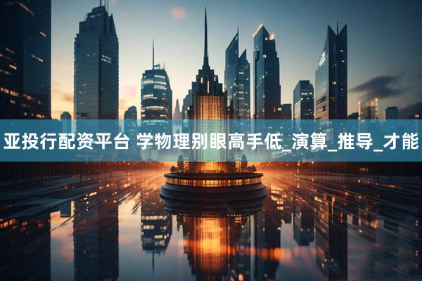 亚投行配资平台 学物理别眼高手低_演算_推导_才能