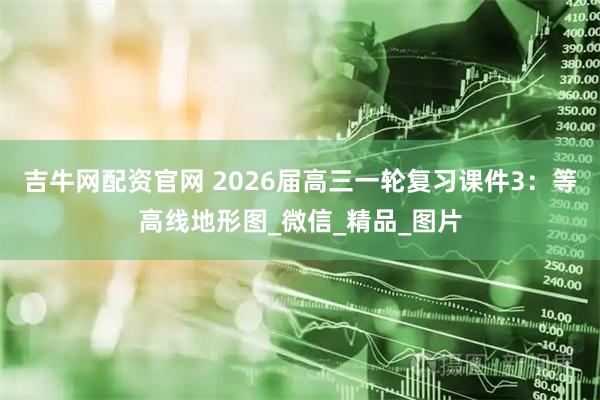 吉牛网配资官网 2026届高三一轮复习课件3：等高线地形图_微信_精品_图片