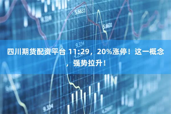 四川期货配资平台 11:29，20%涨停！这一概念，强势拉升！
