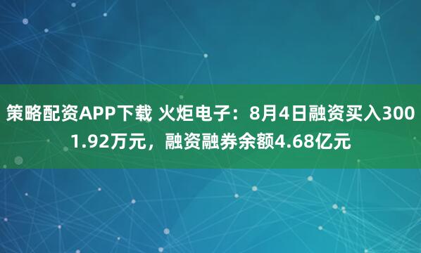 策略配资APP下载 火炬电子：8月4日融资买入3001.92万元，融资融券余额4.68亿元