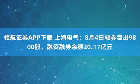 领航证券APP下载 上海电气：8月4日融券卖出9800股，融资融券余额20.17亿元
