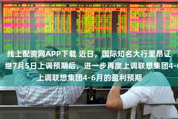 线上配资网APP下载 近日，国际知名大行里昂证券发布研报称，继7月5日上调预期后，进一步再度上调联想集团4-6月的盈利预期