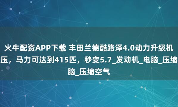 火牛配资APP下载 丰田兰德酷路泽4.0动力升级机械增压，马力可达到415匹，秒变5.7_发动机_电脑_压缩空气