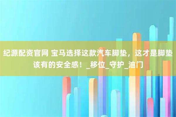 纪源配资官网 宝马选择这款汽车脚垫，这才是脚垫该有的安全感！_移位_守护_油门