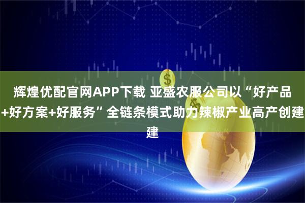 辉煌优配官网APP下载 亚盛农服公司以“好产品+好方案+好服务”全链条模式助力辣椒产业高产创建