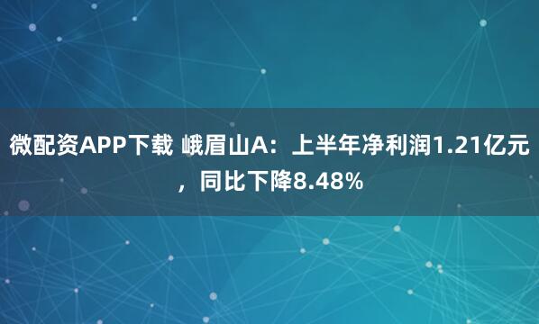 微配资APP下载 峨眉山A：上半年净利润1.21亿元，同比下降8.48%