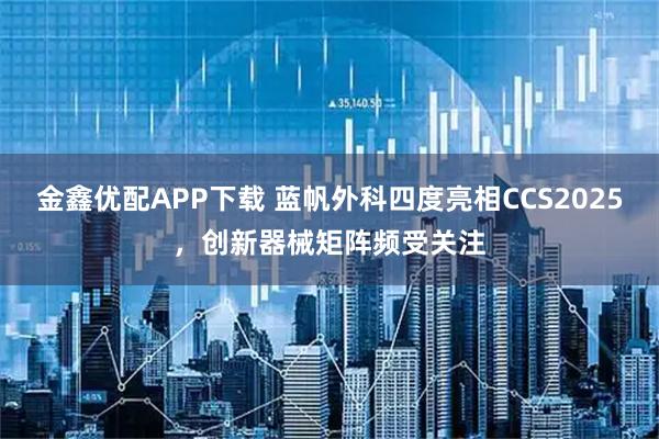 金鑫优配APP下载 蓝帆外科四度亮相CCS2025，创新器械矩阵频受关注