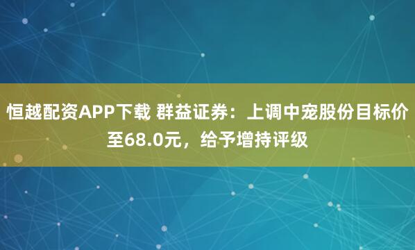 恒越配资APP下载 群益证券：上调中宠股份目标价至68.0元，给予增持评级