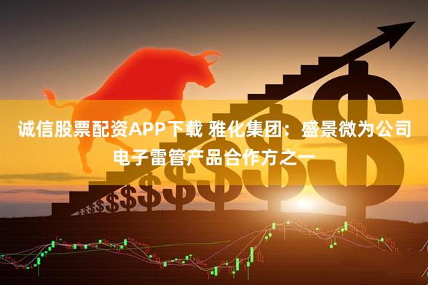 诚信股票配资APP下载 雅化集团：盛景微为公司电子雷管产品合作方之一
