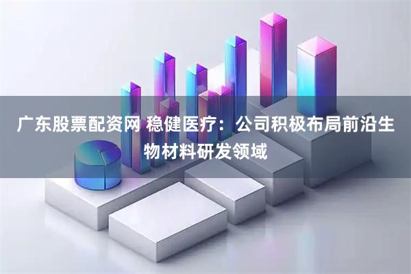 广东股票配资网 稳健医疗：公司积极布局前沿生物材料研发领域