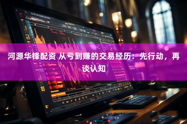 河源华锋配资 从亏到赚的交易经历：先行动，再谈认知