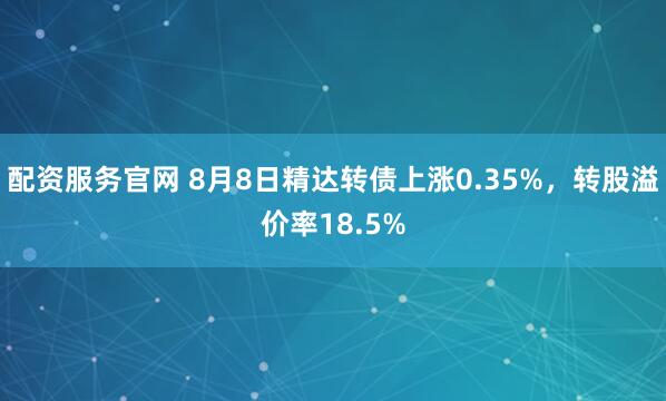 配资服务官网 8月8日精达转债上涨0.35%，转股溢价率18.5%