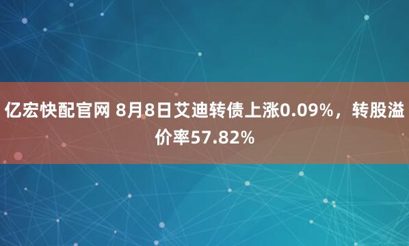 亿宏快配官网 8月8日艾迪转债上涨0.09%，转股溢价率57.82%