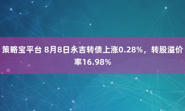 策略宝平台 8月8日永吉转债上涨0.28%，转股溢价率16.98%