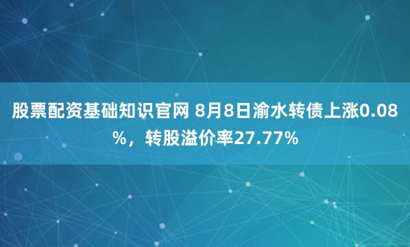 股票配资基础知识官网 8月8日渝水转债上涨0.08%，转股溢价率27.77%