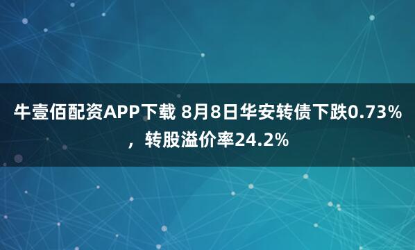 牛壹佰配资APP下载 8月8日华安转债下跌0.73%，转股溢价率24.2%