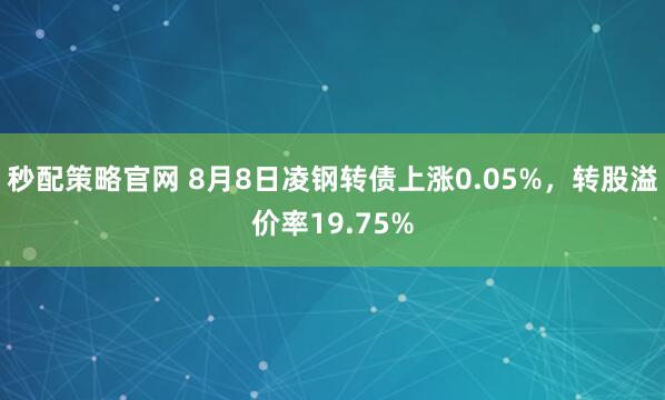 秒配策略官网 8月8日凌钢转债上涨0.05%，转股溢价率19.75%