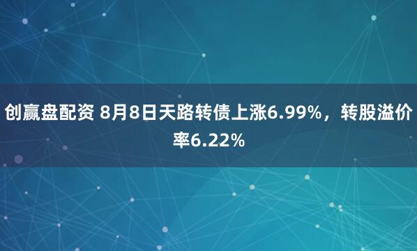 创赢盘配资 8月8日天路转债上涨6.99%，转股溢价率6.22%