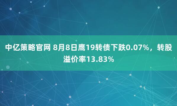中亿策略官网 8月8日鹰19转债下跌0.07%，转股溢价率13.83%