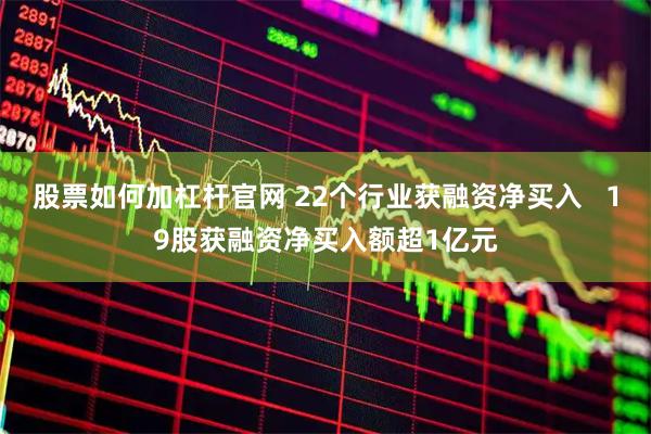 股票如何加杠杆官网 22个行业获融资净买入   19股获融资净买入额超1亿元