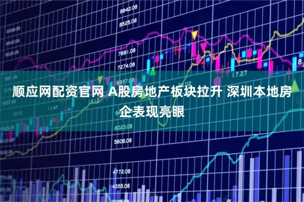 顺应网配资官网 A股房地产板块拉升 深圳本地房企表现亮眼