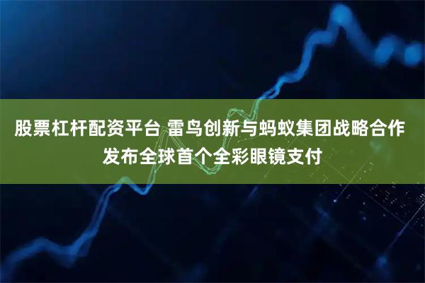 股票杠杆配资平台 雷鸟创新与蚂蚁集团战略合作 发布全球首个全彩眼镜支付