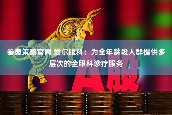 叁鑫策略官网 爱尔眼科：为全年龄段人群提供多层次的全眼科诊疗服务