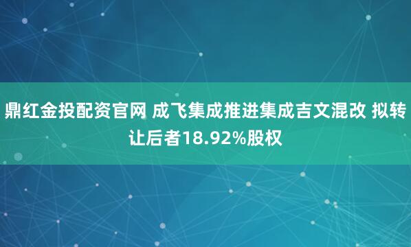 鼎红金投配资官网 成飞集成推进集成吉文混改 拟转让后者18.92%股权