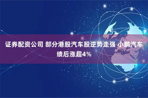 证券配资公司 部分港股汽车股逆势走强 小鹏汽车绩后涨超4%