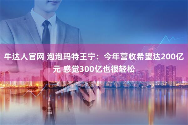 牛达人官网 泡泡玛特王宁：今年营收希望达200亿元 感觉300亿也很轻松