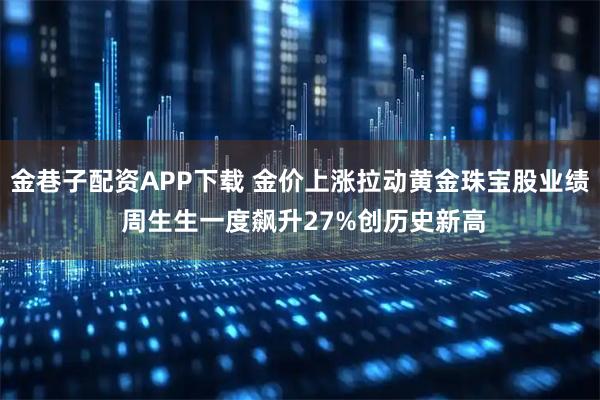 金巷子配资APP下载 金价上涨拉动黄金珠宝股业绩 周生生一度飙升27%创历史新高